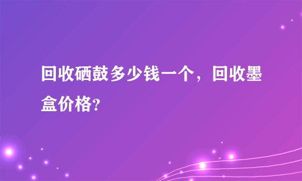 回收硒鼓多少钱一个，回收墨盒价格？