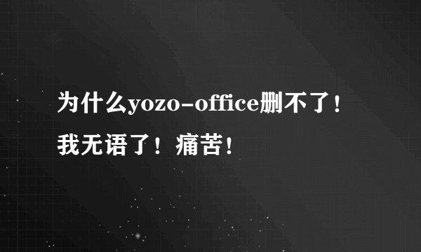 为什么yozo-office删不了！我无语了！痛苦！