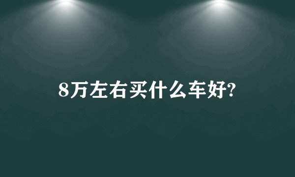 8万左右买什么车好?
