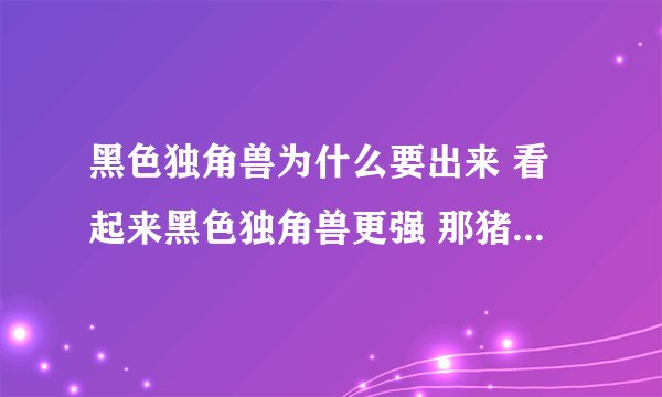 黑色独角兽为什么要出来 看起来黑色独角兽更强 那猪脚和原版独角兽不就巴瞎啦 黑色独角兽出来有什么目的吗