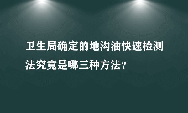 卫生局确定的地沟油快速检测法究竟是哪三种方法?