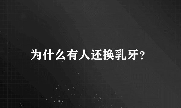 为什么有人还换乳牙？