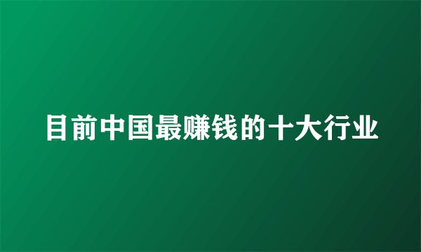 目前中国最赚钱的十大行业