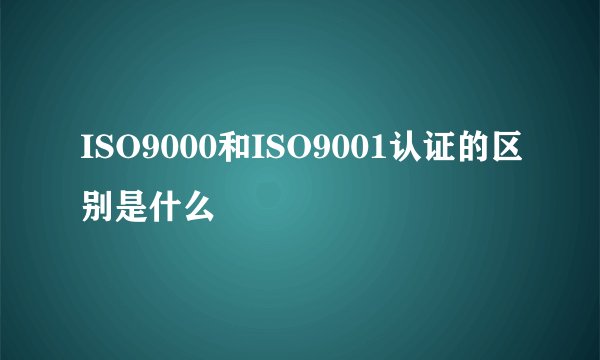 ISO9000和ISO9001认证的区别是什么