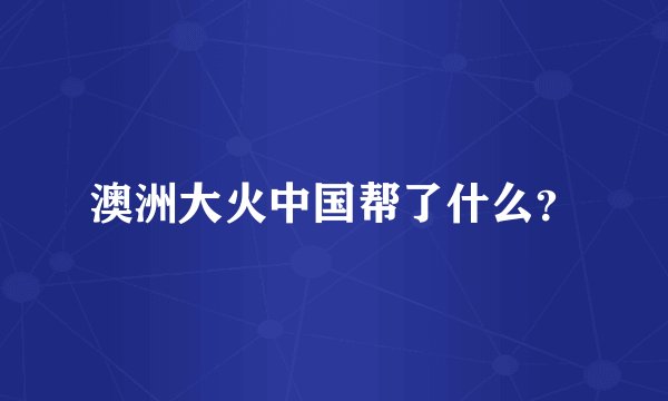 澳洲大火中国帮了什么？