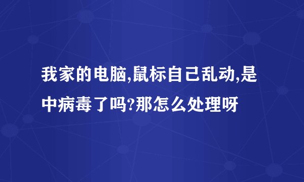 我家的电脑,鼠标自己乱动,是中病毒了吗?那怎么处理呀