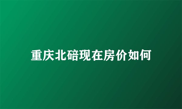 重庆北碚现在房价如何