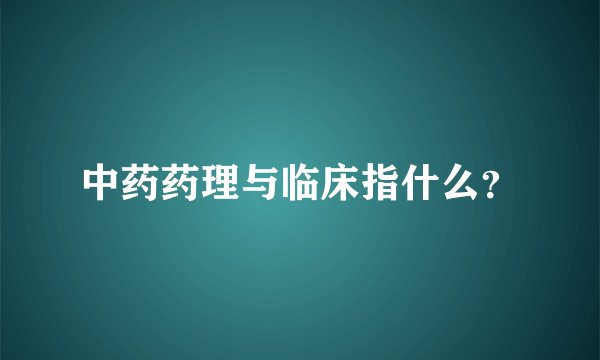 中药药理与临床指什么？