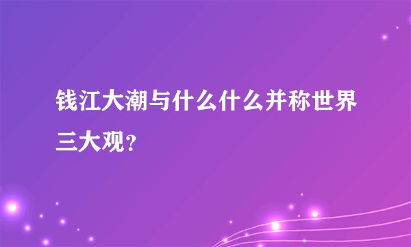 钱江大潮与什么什么并称世界三大观？