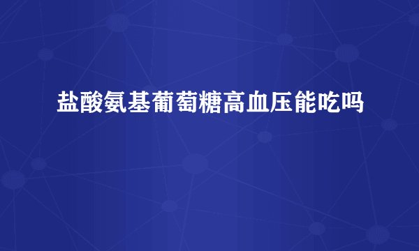 盐酸氨基葡萄糖高血压能吃吗