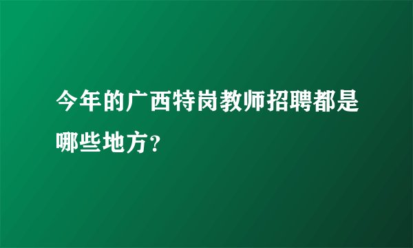 今年的广西特岗教师招聘都是哪些地方？