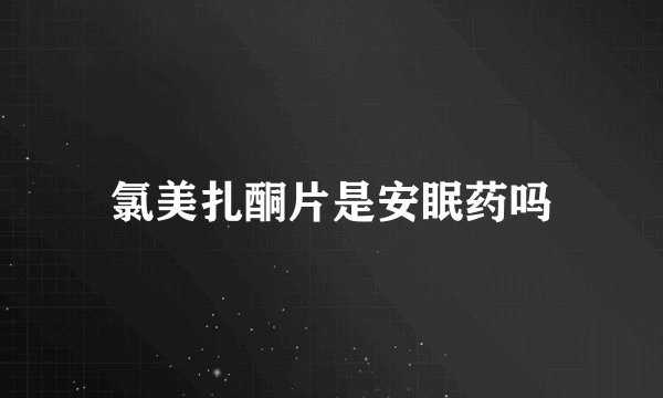 氯美扎酮片是安眠药吗