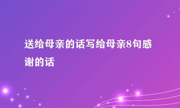 送给母亲的话写给母亲8句感谢的话