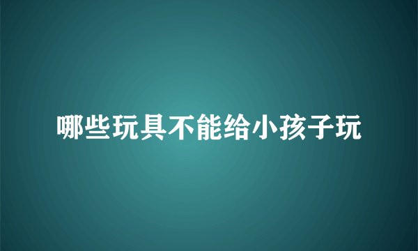 哪些玩具不能给小孩子玩