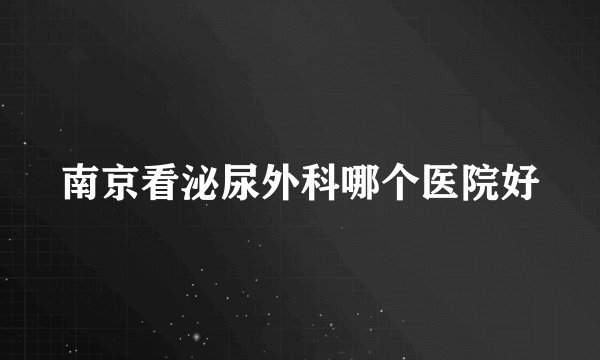 南京看泌尿外科哪个医院好