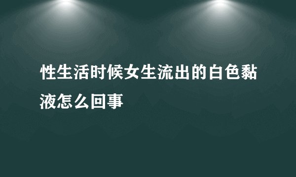 性生活时候女生流出的白色黏液怎么回事