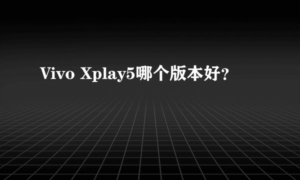 Vivo Xplay5哪个版本好？