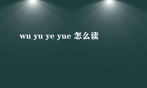 wu yu ye yue 怎么读
