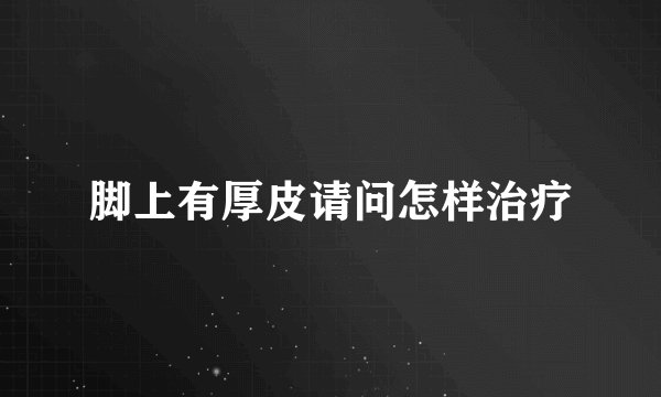 脚上有厚皮请问怎样治疗
