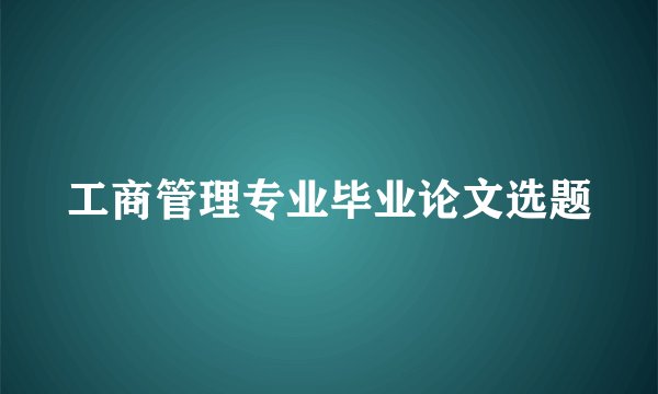 工商管理专业毕业论文选题