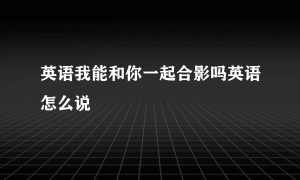 英语我能和你一起合影吗英语怎么说
