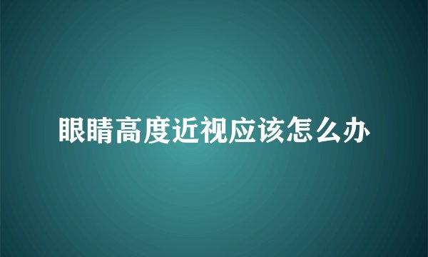 眼睛高度近视应该怎么办