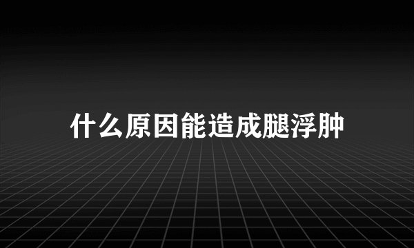 什么原因能造成腿浮肿