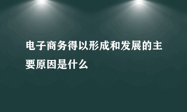 电子商务得以形成和发展的主要原因是什么