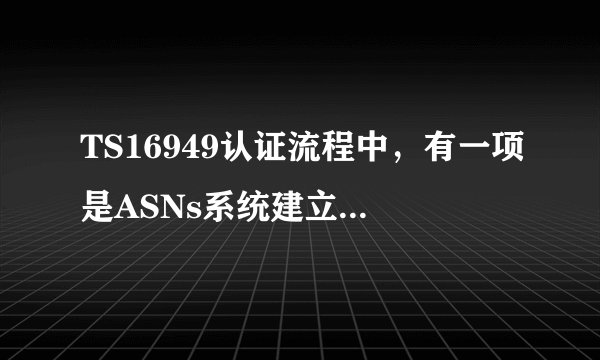 TS16949认证流程中，有一项是ASNs系统建立,想知道ASNs是什么意思？