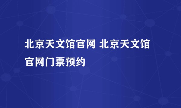 北京天文馆官网 北京天文馆官网门票预约