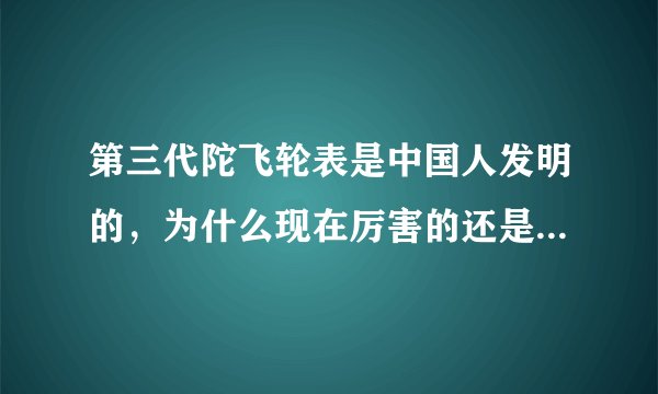 第三代陀飞轮表是中国人发明的，为什么现在厉害的还是瑞士表呢，国产表仍然是低档次的？？？