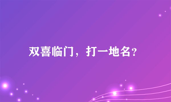 双喜临门，打一地名？
