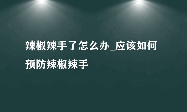 辣椒辣手了怎么办_应该如何预防辣椒辣手