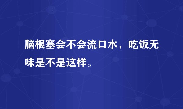 脑根塞会不会流口水，吃饭无味是不是这样。