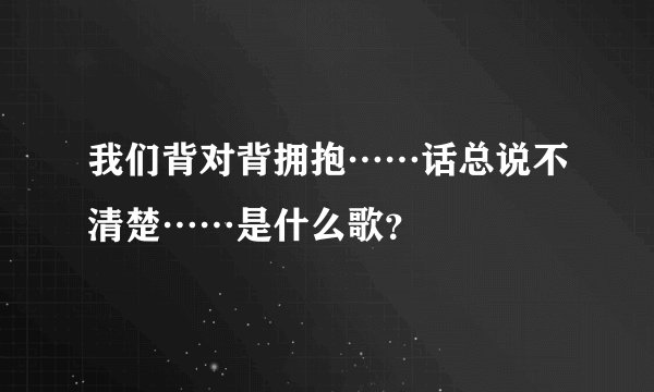 我们背对背拥抱……话总说不清楚……是什么歌？