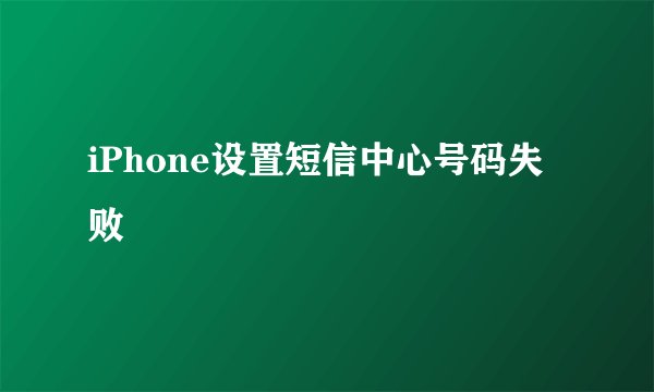 iPhone设置短信中心号码失败