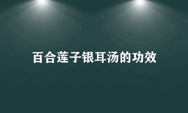 百合莲子银耳汤的功效