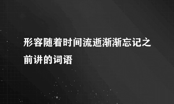 形容随着时间流逝渐渐忘记之前讲的词语
