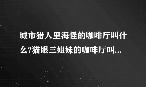 城市猎人里海怪的咖啡厅叫什么?猫眼三姐妹的咖啡厅叫什么?猫的报恩里男爵的店叫什么？