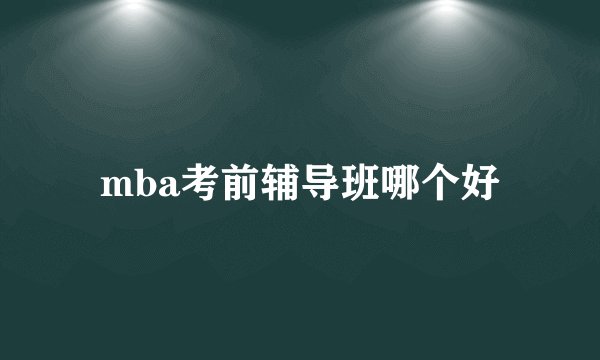 mba考前辅导班哪个好