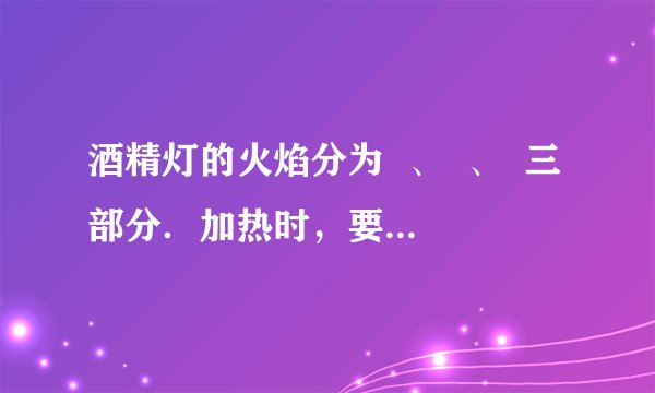 酒精灯的火焰分为  、  、  三部分．加热时，要用  加热，因为  ．熄灭酒精灯时要用  ．