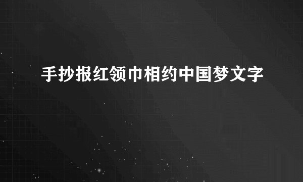 手抄报红领巾相约中国梦文字