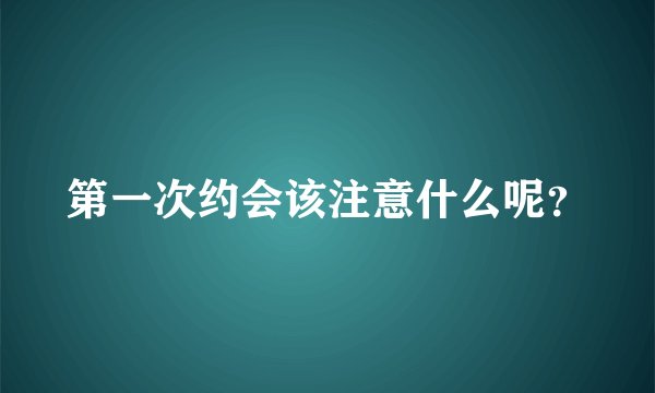 第一次约会该注意什么呢？