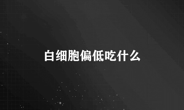 白细胞偏低吃什么