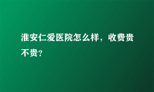 淮安仁爱医院怎么样，收费贵不贵？