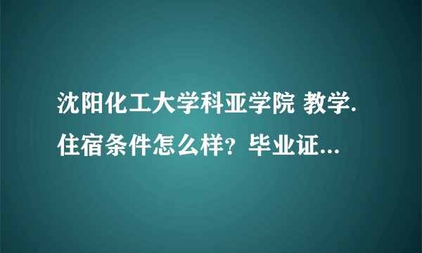 沈阳化工大学科亚学院 教学.住宿条件怎么样？毕业证书听说能看出来是三本？