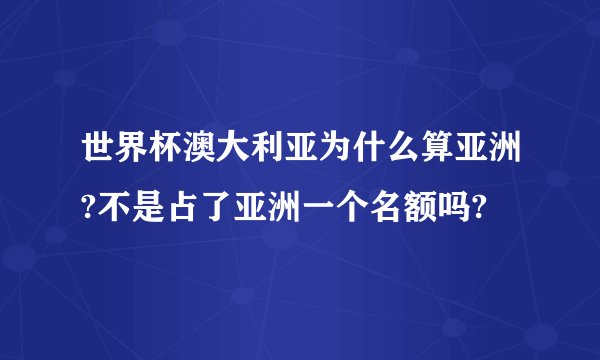世界杯澳大利亚为什么算亚洲?不是占了亚洲一个名额吗?
