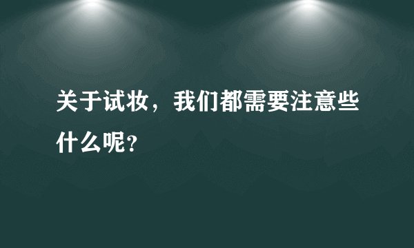关于试妆，我们都需要注意些什么呢？