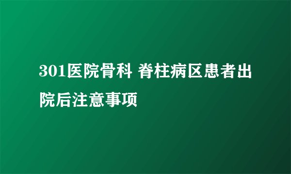 301医院骨科 脊柱病区患者出院后注意事项