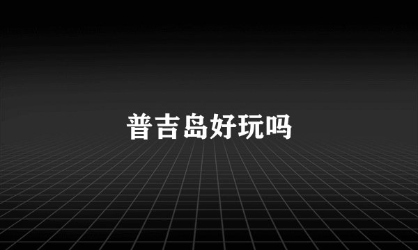 普吉岛好玩吗